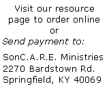 Text Box: Visit our resource page to order online orSend payment to:SonC.A.R.E. Ministries2270 Bardstown Rd.Springfield, KY 40069